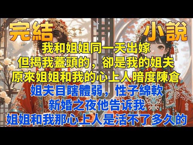 完結甜寵爽文：我和姐姐同一天出嫁但揭我蓋頭的卻是我的姐夫。我才知道，姐姐和我的心上人暗度陳倉調換了花轎。姐夫目瞎體弱性子綿軟，他輕輕柔柔地告訴我：你別怕，活不了多久，你再忍忍