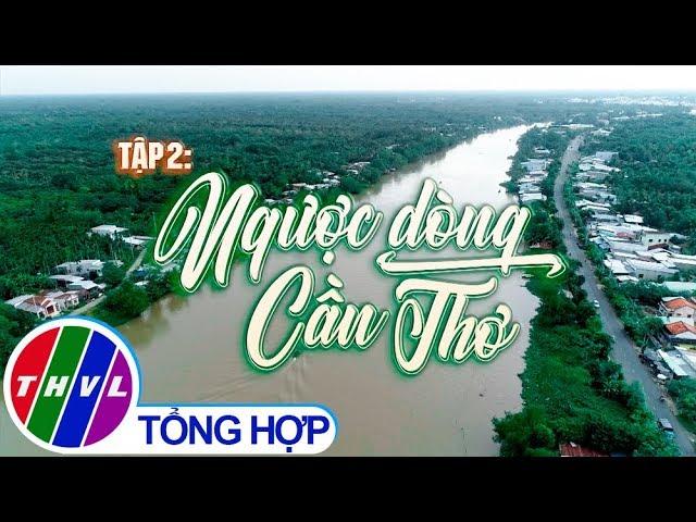 THVL | Ký sự truyền hình | Chuyện những dòng sông - Tập 2: Ngược dòng Cần Thơ