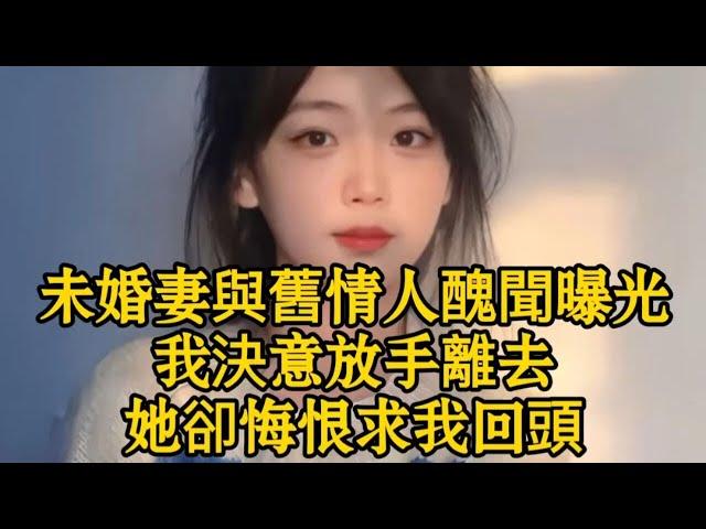 未婚妻與舊情人的醜聞曝光，我決意放手離去，她卻悔恨求我回頭