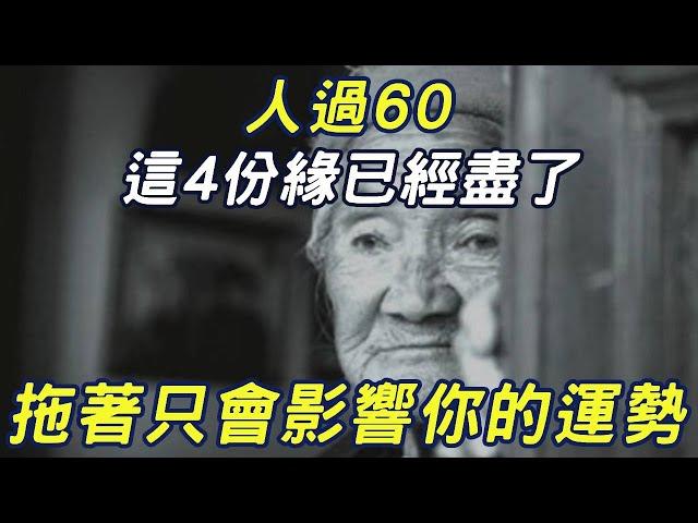 人過60，這4份緣已經盡了，拖著只會影響你的運勢，儘早放下餘生才會好|三味書屋