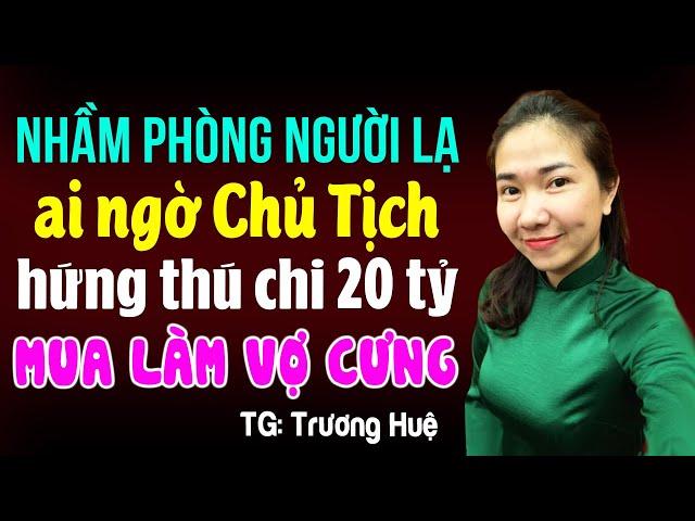 Nhầm phòng người lạ ai ngờ chủ tịch hứng thú chi 20 tỷ mua làm vợ cưng