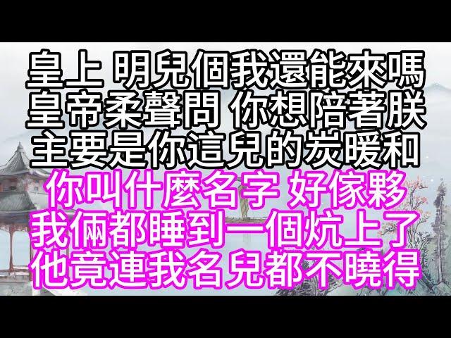 皇上，明兒個我還能來嗎，皇帝柔聲問，你想陪著朕，主要是你這兒的炭暖和，你叫什麼名字，好傢夥，我倆都睡到一個炕上了，他竟連我名兒都不曉得【幸福人生】#為人處世#生活經驗#情感故事