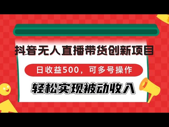 【完整教程】抖音无人直播带货创新项目，日收益500，可多号操作，轻松实现被动收入