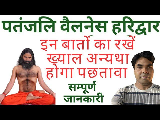 पतंजलि वैलनेस में इन बातों का रखें ध्यान अन्यथा होगा पछतावा / Patanjali wellness, Haridwar