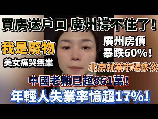 完了！買房送戶口 廣州樓市撐不住了！廣州房價暴跌60%！我是廢物！美女痛哭無業！中國老賴已超861萬！年輕人失業率憶超17%！985碩士和妻子雙雙失業！北京就業市場慘淡！#大陸經濟 #大蕭條 #中國