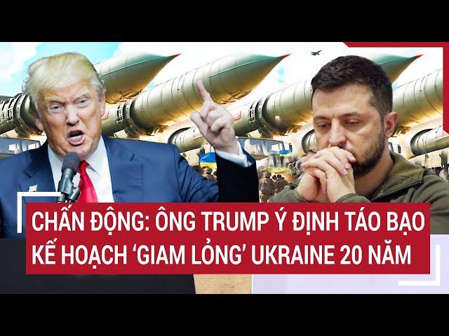 Thế giới nóng nhất 24H: Chấn động: Ông Trump ý định táo bạo kế hoạch ‘giam lỏng’ Ukraine 20 năm