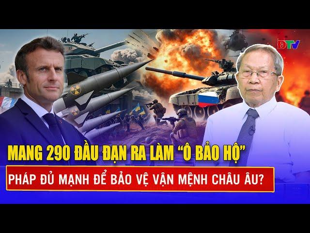 Thiếu tướng Lê Văn Cương: Mang 290 đầu đạn ra làm ô bảo hộ, Pháp đủ mạnh để bảo vệ vận mệnh châu Âu?