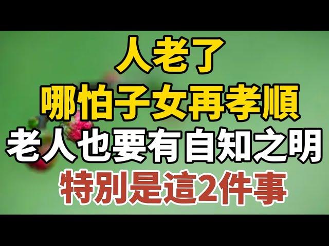 人老了，哪怕子女再孝順，老人也要有自知之明，特別是這兩件事！【中老年心語】#養老 #幸福#人生 #晚年幸福 #深夜#讀書 #養生 #佛 #為人處世#哲理