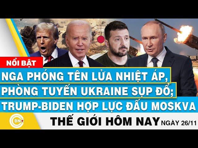 Tin thế giới hôm nay,Nga bắn tên lửa nhiệt áp phá phòng tuyến Ukraine;Trump-Biden bắt tay đấu Moskva