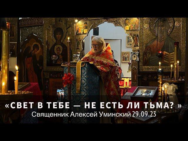 «Свет в тебе — не есть ли тьма?» — отец Алексей Уминский, проповедь 11.09.23