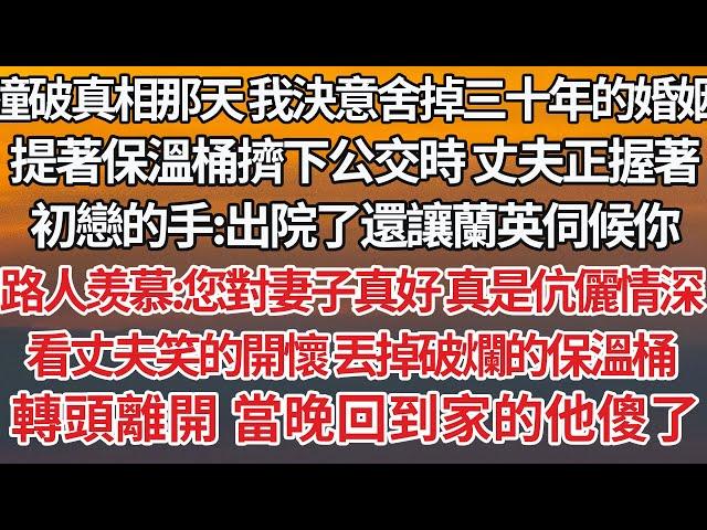 【完結】撞破真相那天我決意舍掉三十年的婚姻，提著保溫桶擠下公交時丈夫正握著，初戀的手：出院了還讓蘭英伺候你，路人羡慕：您對妻子真好真是伉儷情深，看丈夫笑的開懷丟掉破爛保溫桶，轉頭離開當晚回到家的他傻了