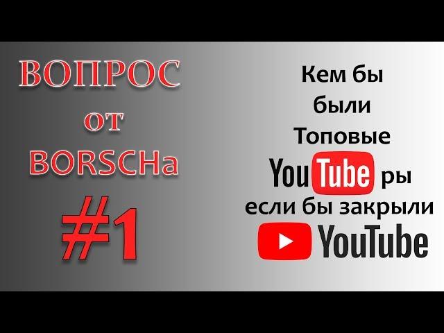 Вопрос от БОРЩа #1. Кем работали бы ТОПОВЫЕ ЮТУБеры, если бы не было ютуба?!