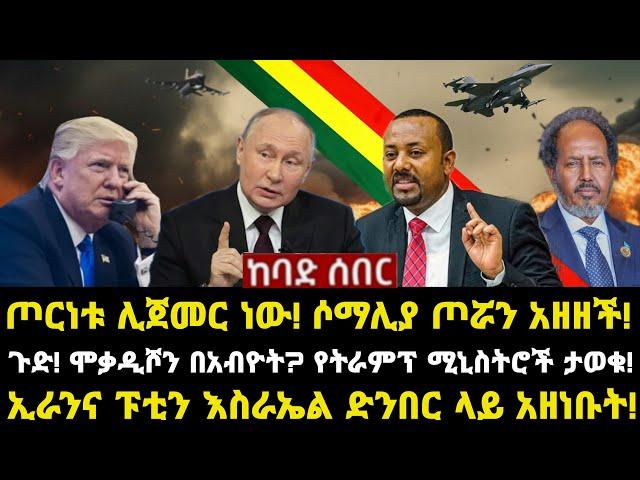 ሰበር ሰበር: ጦርነቱ ሊጀመር ነው! ሶማሊያ ጦሯን አዘዘች!ጉድ! ሞቃዲሾን በአብዮት? የትራምፕ ሚኒስትሮች ታወቁ! ኢራንና ፑቲን እስራኤል ድንበር ላይ አዘነቡት