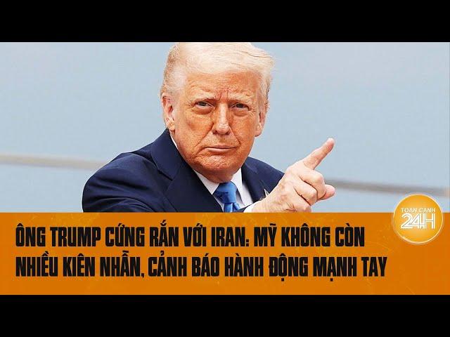 Ông Trump cứng rắn với Iran: Mỹ không còn nhiều kiên nhẫn, cảnh báo hành động mạnh tay