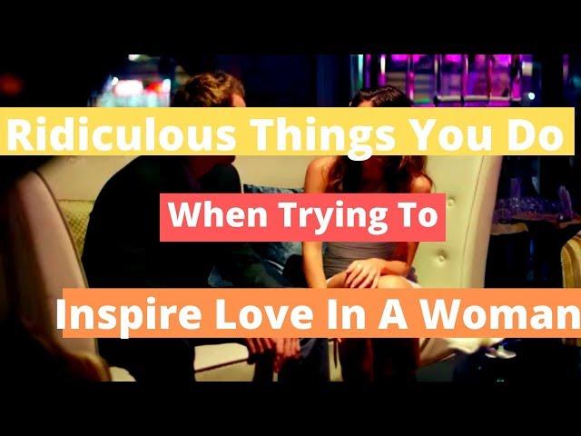 7 Ridiculous Things You Do When Trying To Inspire Love In A Woman
