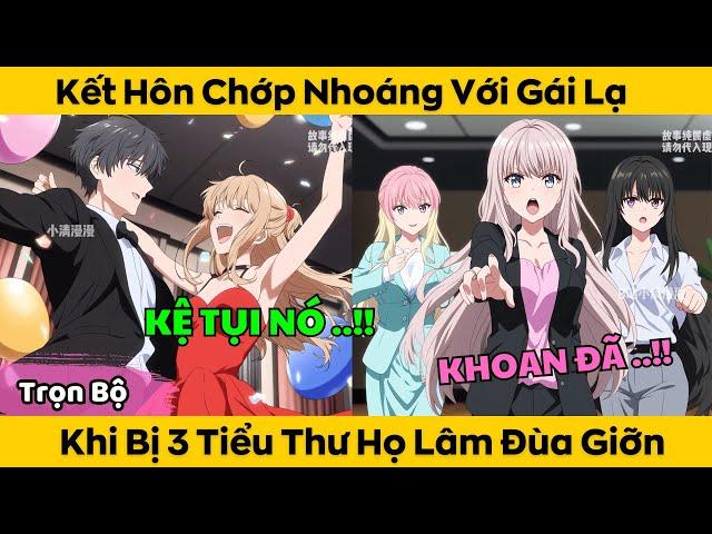Trọn Bộ | Kết Hôn Chớp Nhoáng Cùng Gái Lạ - Khi Bị 3 Tiểu Thư Họ Lâm Đùa Giỡn