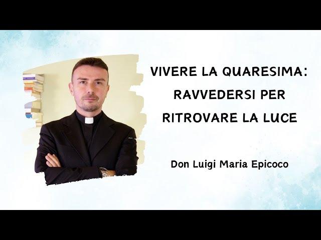 Vivere la Quaresima: Ravvedersi per ritrovare la Luce - Don Luigi Maria Epicoco