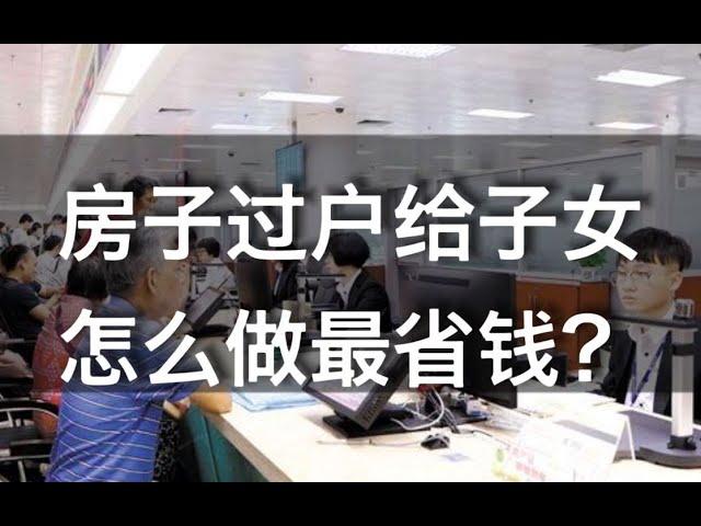 房子过户给子女的三种方式，哪种方式最省钱？不要再花冤枉钱了