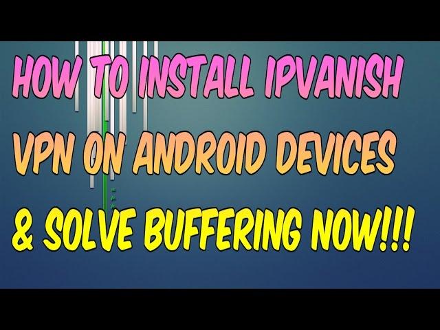 HOW TO INSTALL IPVANISH VPN ON ANDROID DEVICE (SOLVE BUFFERING ON KODI)