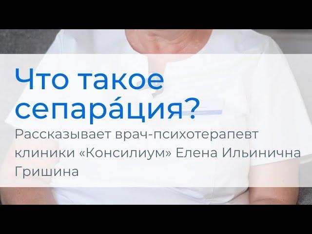 Что такое сепарация? Рассказывает врач-психотерапевт клиники «Консилиум» Елена Ильинична Гришина