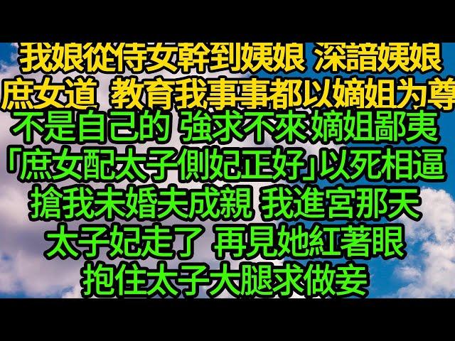 我娘從侍女幹到姨娘，深諳姨娘庶女之道 教育我事事都以嫡姐为尊，不是自己的 強求不來，嫡姐鄙夷「庶女配太子側妃正好」以死相逼搶我未婚夫成親 我進宮那天太子妃走了，再見她紅著眼 抱住太子大腿求做妾