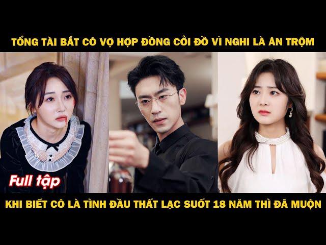 Tổng tài bắt vợ lột sạch đồ vì nghi là ăn trộm, khi biết cô là tình đầu 18 năm trước thì đã quá muộn