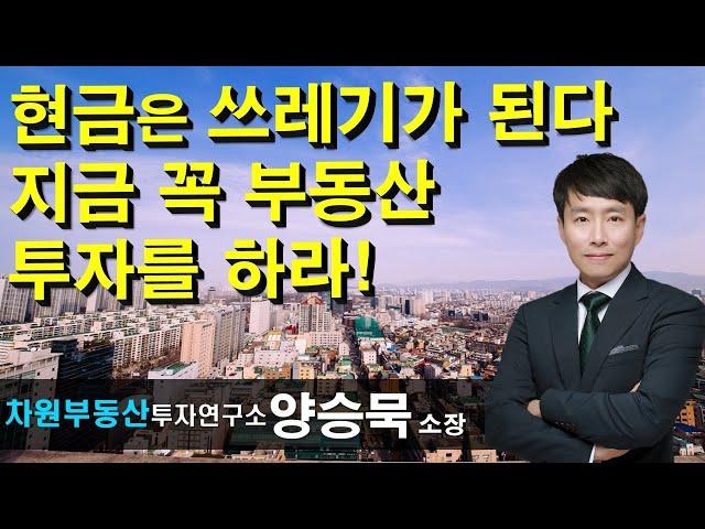 현금은 쓰레기가 된다 지금 꼭 부동산 투자를 하라! 양승묵 소장, 상담문의 02-522-5757 차원부동산투자연구소