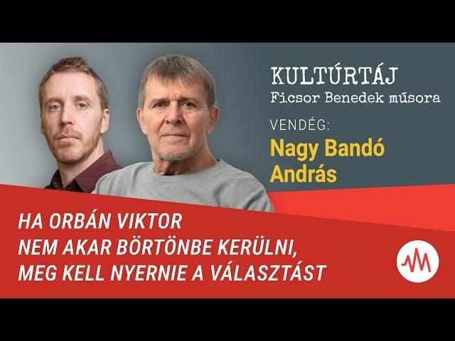 Nagy Bandó András: Ha Orbán Viktor nem akar börtönbe menni, meg kell nyernie a választást –Kultúrtáj