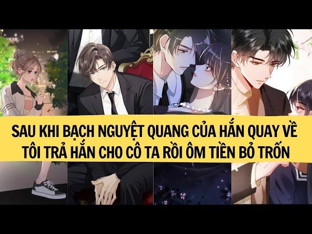 |FULL|SAU KHI BẠCH NGUYỆT QUANG CỦA HẮN QUAY VỀ TÔI TRẢ HẮN CHO CÔ TA RỒI ÔM TIỀN BỎ TRỐN