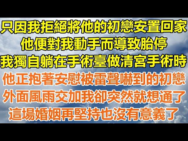 （完結爽文）只因我拒絕將他的初戀安置回家，他便對我動手而導致胎停，我獨自躺在手術臺做清宮手術時，他正抱著安慰被雷聲嚇到的初戀，外面風雨交加我卻突然就想通了，這場婚姻再堅持也沒有意義了！#出軌家產白月光