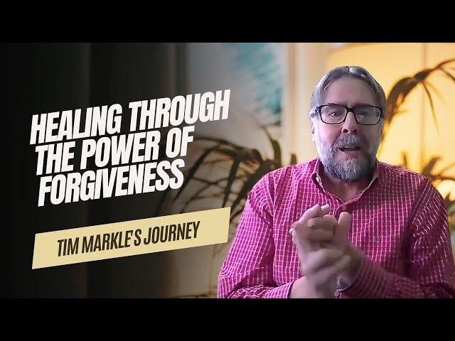 Healing Through the Power of Forgiveness – Tim Markle's Journey