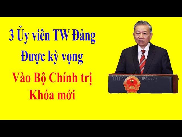 3 Ủy viên TW Đảng được Kỳ vọng vào Bộ Chính trị khóa mới