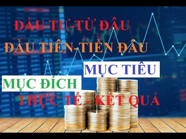 ĐẦU TƯ BẮT ĐẦU TỪ ĐÂU? ĐẦU TIÊN LÀ TIỀN ĐÂU? MỤC ĐÍCH - MỤC TIÊU - THỰC TẾ - KẾT QUẢ