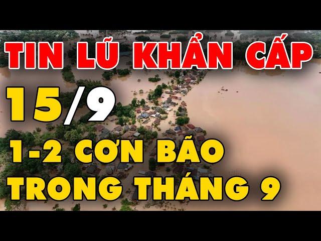  TIN LŨ KHẨN CẤP: Khả năng xuất hiện 1-2 cơn bão trong tháng 9, lũ quét Làng Nủ 66 người tử vong