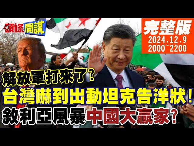 【#頭條開講】解放軍打來了?台灣嚇到出動坦克告洋狀!敘利亞風暴中國大贏家?無人機奪權?美國屁股失守?川普是主因? | 20241209 完整版 @頭條開講HeadlinesTalk