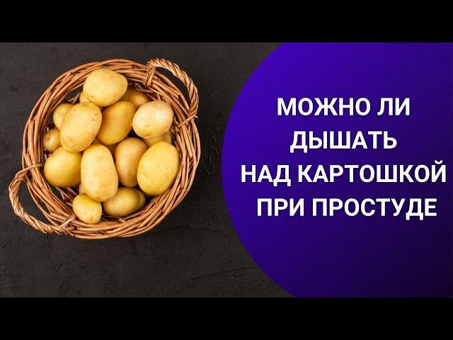 МОЖНО ЛИ ДЫШАТЬ НАД КАРТОШКОЙ ПРИ ПРОСТУДЕ