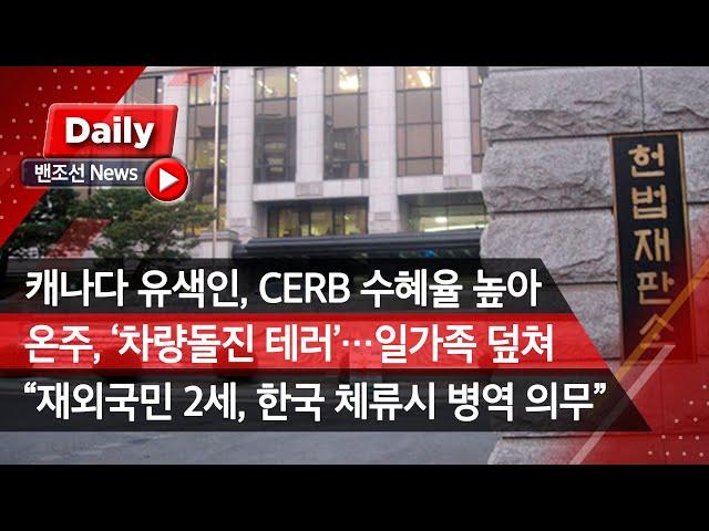 [밴조선영상뉴스] 유색인종, CERB 수혜율 백인보다 높아 온주 ‘차량돌진 테러’  재외국민 2세, 3년 이상 한국 체류시 입대 “가톨릭, 원주민 기숙학교 만행 사과해야”