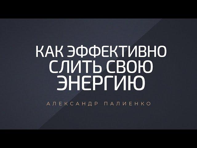 Как эффективно «слить» свою энергию. Александр Палиенко.