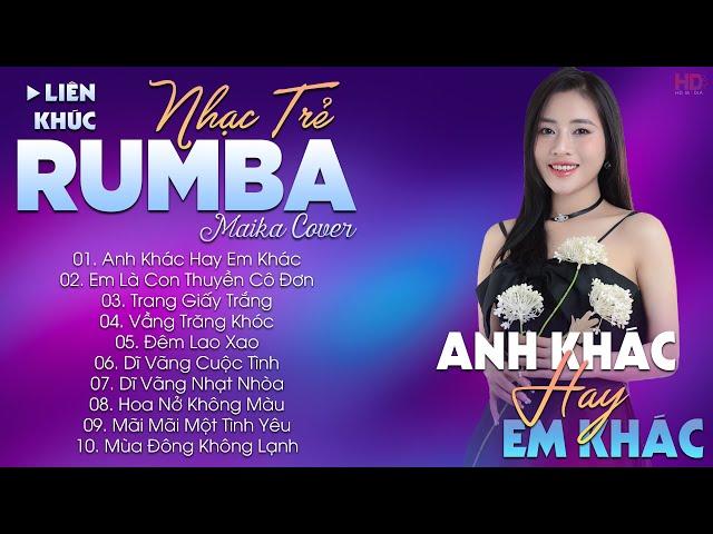 ANH KHÁC HAY EM KHÁC - ALBUM NHẠC TRẺ RUMBA HOT TIKTOK - NHẠC TRẺ RUMBA MAIKA COVER CỰC HOT