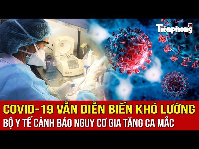 COVID-19 vẫn diễn biến khó lường, Bộ Y tế cảnh báo nguy cơ gia tăng ca mắc