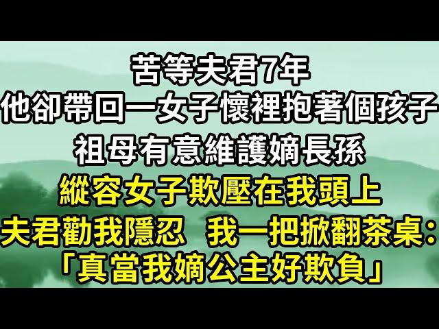 苦等夫君7年，他卻帶回一女子懷裡抱著個孩子。祖母有意維護嫡長孫，縱容女子欺壓在我頭上。夫君勸我隱忍我一把掀翻茶桌：真當我嫡公主好欺負.#小說#古言小說#爽文