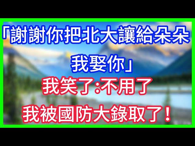【爽文】「謝謝你把北大讓給朵朵，我娶你」我笑了：不用了，我被國防大錄取了！#情感故事 #生活經驗 #老年生活 #為人處世