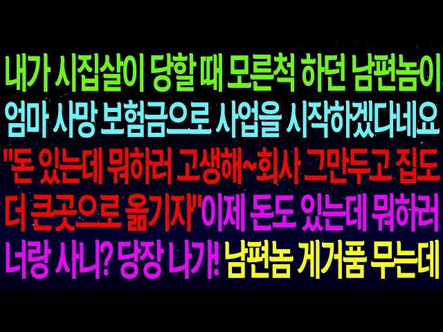 【실화사연】내가 시집살이 당할 때 모른척 하던 남편이 엄마 보험금으로 사업을 시작하겠다네요...야 ! 돈 있는데 뭐하러 너랑 사니? 당장 나가! 시모와 남편 게거품 무는데