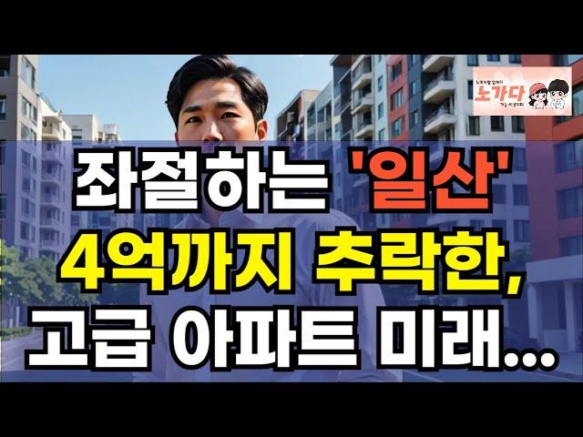 좌절하는 '일산' 4억까지 추락한, 고급 아파트 미래. 최고가에서 반토막! 살기 좋지만, 초기 분양 받은 사람은 아비규환인 이곳. 부동산 아파트 이야기 집값 전망 하락 노가다 노비