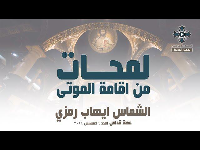 لمحات من اقامة الموتى - الشماس ايهاب رمزي - عظة صلاة القداس الالهي - الاحد 4 اغسطس 2024