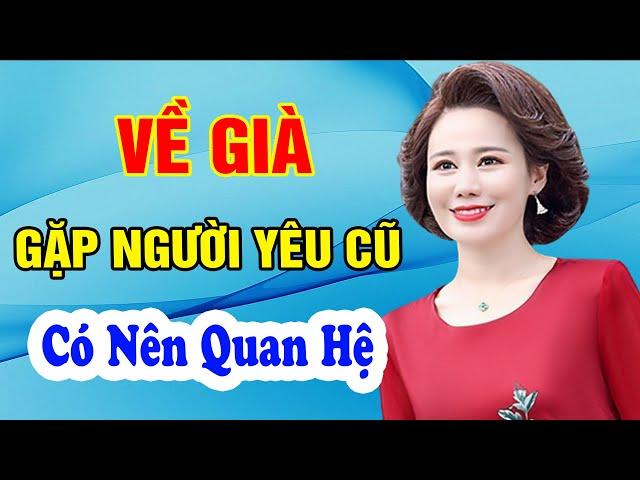 VỀ GIÀ Gặp Người Yêu Cũ Còn SƯỚNG Không? - Triết Lý Cuộc Sống