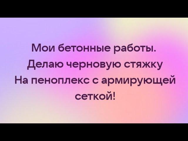 Мои бетонные работы. Черновая стяжка на пеноплекс.