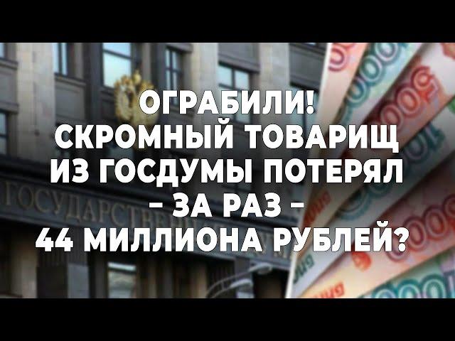 Ограбили! Скромный товарищ из Госдумы потерял - за раз - 44 миллиона рублей?