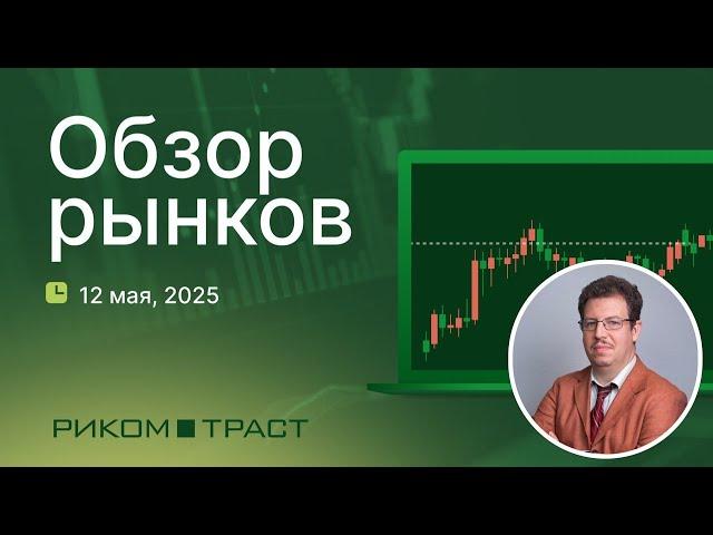 РИКОМ-ТРАСТ. Обзор рынков 12.05.2025