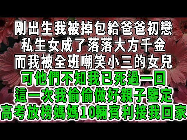 剛出生我被掉包給爸爸初戀，私生女成了落落大方千金，而我被全班嘲笑小三的女兒，可他們不知我已死過一回，這一次我偷偷做好親子鑒定，高考放榜媽媽10輛賓利接我回家#荷上清風 #爽文